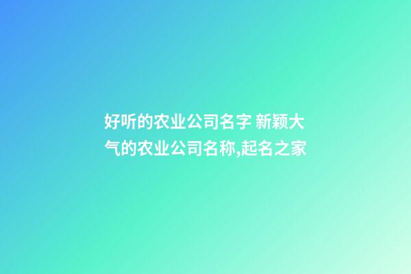 好听的农业公司名字 新颖大气的农业公司名称,起名之家-第1张-公司起名-玄机派